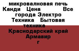 микровалновая печь Канди › Цена ­ 1 500 - Все города Электро-Техника » Бытовая техника   . Краснодарский край,Армавир г.